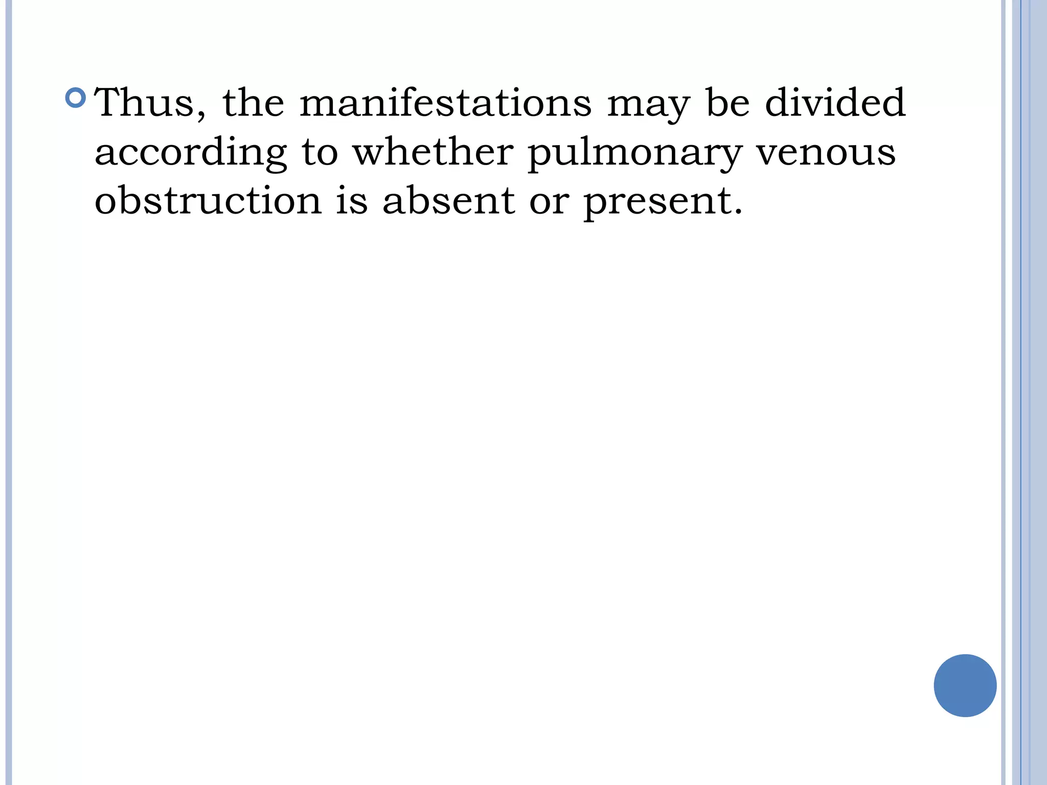  Thus, the manifestations may be divided 
according to whether pulmonary venous
obstruction is absent or present.
 