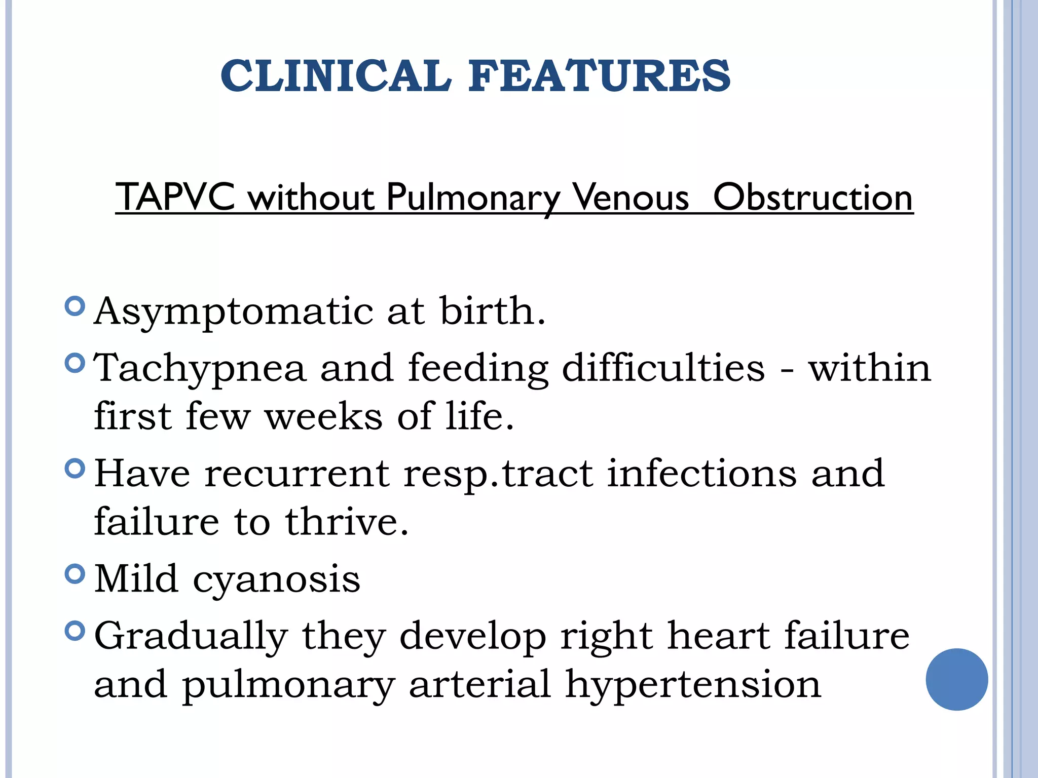 CLINICAL FEATURES
TAPVC without Pulmonary Venous  Obstruction
 Asymptomatic at birth.
 Tachypnea and feeding difficulties - within
first few weeks of life.
 Have recurrent resp.tract infections and
failure to thrive.
 Mild cyanosis
 Gradually they develop right heart failure
and pulmonary arterial hypertension
 
