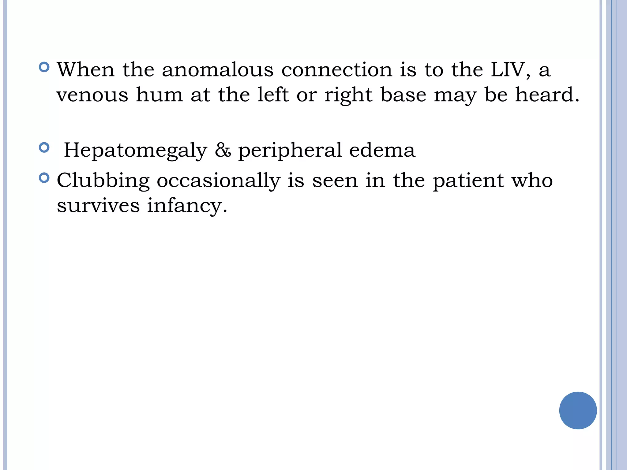  When the anomalous connection is to the LIV, a
venous hum at the left or right base may be heard.
 
  Hepatomegaly & peripheral edema
 Clubbing occasionally is seen in the patient who 
survives infancy.
 