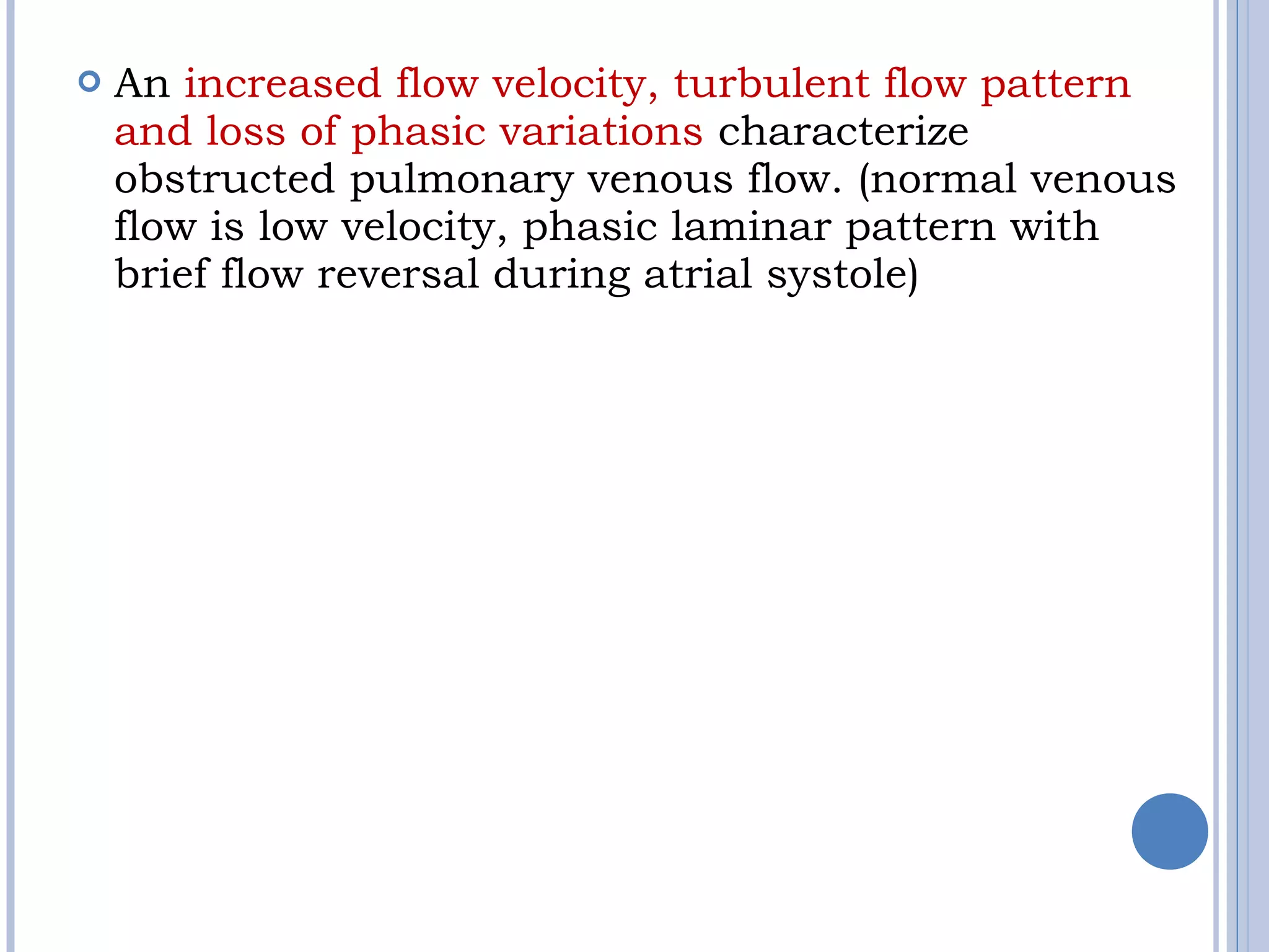  An increased flow velocity, turbulent flow pattern
and loss of phasic variations characterize
obstructed pulmonary venous flow. (normal venous
flow is low velocity, phasic laminar pattern with
brief flow reversal during atrial systole)
 