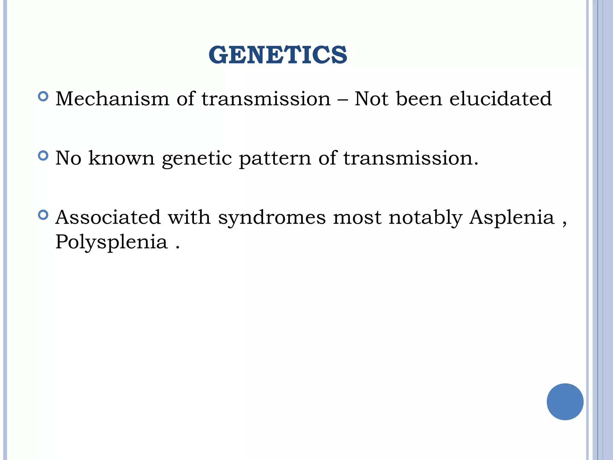 GENETICS
 Mechanism of transmission – Not been elucidated
 No known genetic pattern of transmission.
 Associated with syndromes most notably Asplenia ,
Polysplenia .
 