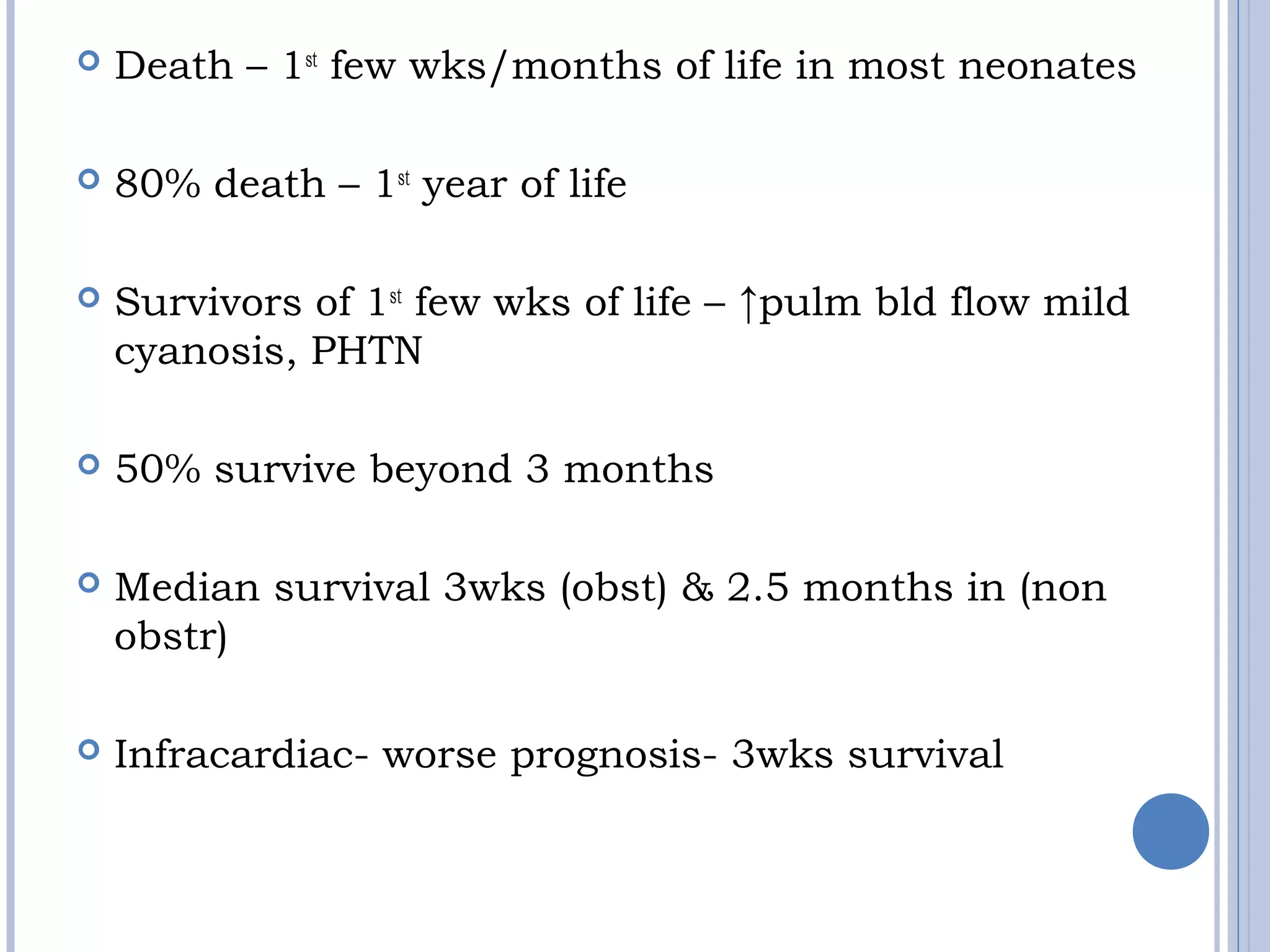  Death – 1st
few wks/months of life in most neonates
 80% death – 1st
year of life
 Survivors of 1st
few wks of life – ↑pulm bld flow mild
cyanosis, PHTN
 50% survive beyond 3 months
 Median survival 3wks (obst) & 2.5 months in (non
obstr)
 Infracardiac- worse prognosis- 3wks survival
 