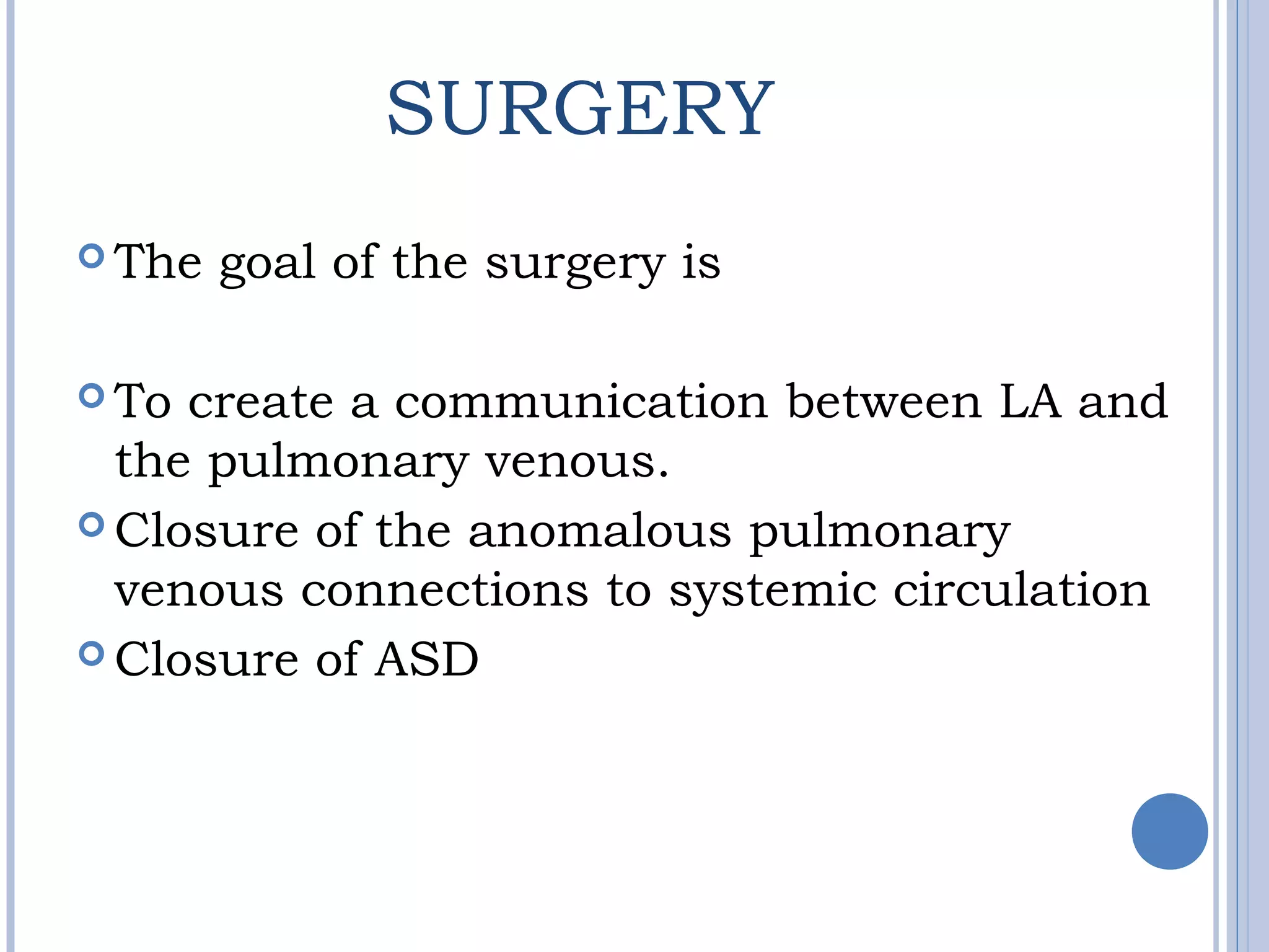 SURGERY
 The goal of the surgery is
 To create a communication between LA and
the pulmonary venous.
 Closure of the anomalous pulmonary
venous connections to systemic circulation
 Closure of ASD
 