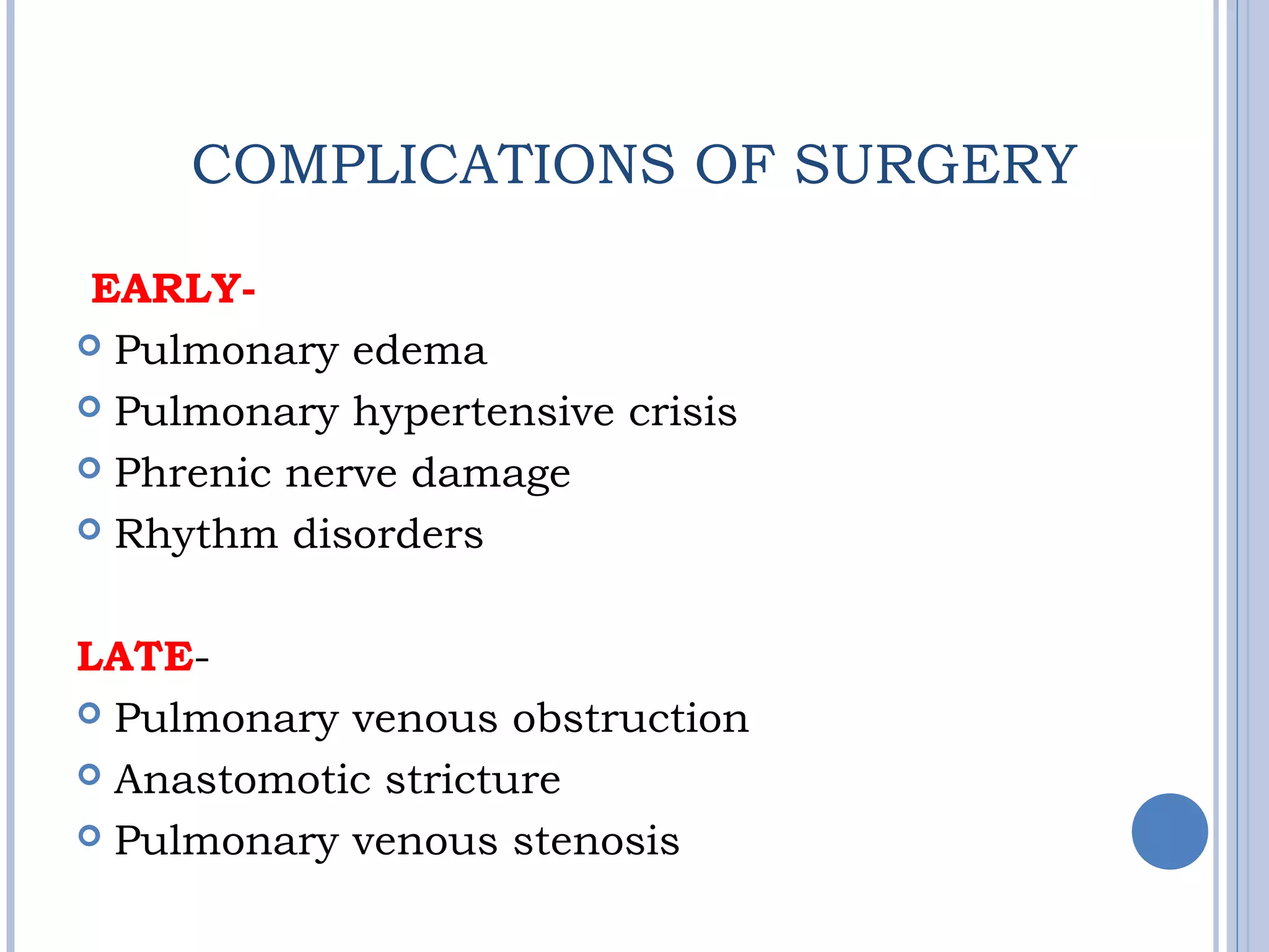 COMPLICATIONS OF SURGERY
EARLY-
 Pulmonary edema
 Pulmonary hypertensive crisis
 Phrenic nerve damage
 Rhythm disorders
LATE-
 Pulmonary venous obstruction
 Anastomotic stricture
 Pulmonary venous stenosis
 