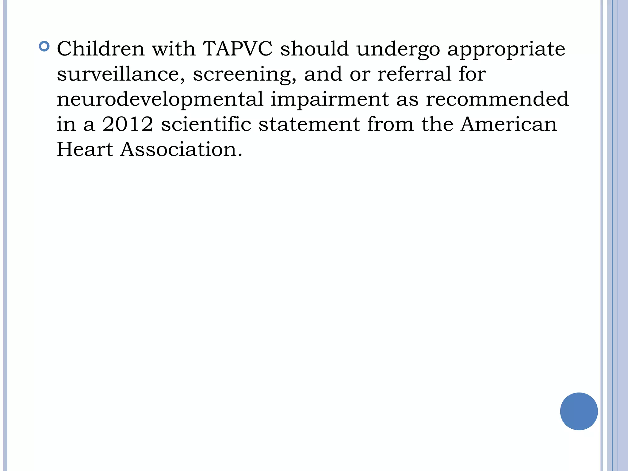  Children with TAPVC should undergo appropriate
surveillance, screening, and or referral for
neurodevelopmental impairment as recommended
in a 2012 scientific statement from the American
Heart Association.
 