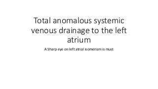 Total anomalous systemic
venous drainage to the left
atrium
A Sharp eye on left atrial isomerism is must
 