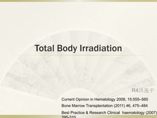 Total Body Irradiation



                                            R4洪逸平
      Current Opinion in Hematology 2008, 15:555–560
      Bone Marrow Transplantation (2011) 46, 475–484
      Best Practice & Research Clinical haematology (2007)
 