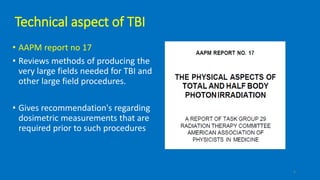 Technical aspect of TBI
• AAPM report no 17
• Reviews methods of producing the
very large fields needed for TBI and
other large field procedures.
• Gives recommendation's regarding
dosimetric measurements that are
required prior to such procedures
4
 