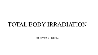 TOTAL BODY IRRADIATION
DR DIVYA KUKREJA
 