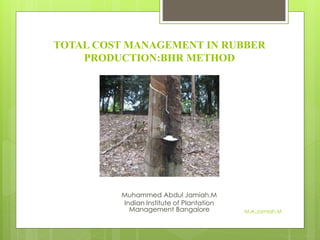 TOTAL COST MANAGEMENT IN RUBBER
PRODUCTION:BHR METHOD
Muhammed Abdul Jamiah.M
Indian Institute of Plantation
Management Bangalore M.A.Jamiah.M
 