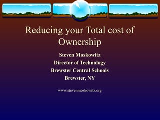Reducing your Total cost of Ownership Steven Moskowitz Director of Technology Brewster Central Schools Brewster, NY www.stevenmoskowitz.org 