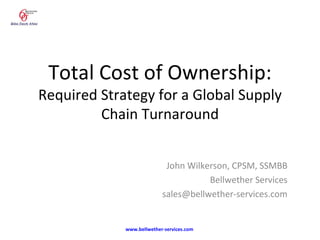 Total Cost of Ownership: Required Strategy for a Global Supply Chain Turnaround John Wilkerson, CPSM, SSMBB Bellwether Services [email_address] www.bellwether-services.com   