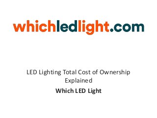 LED Lighting Total Cost of Ownership
Explained
Which LED Light
 