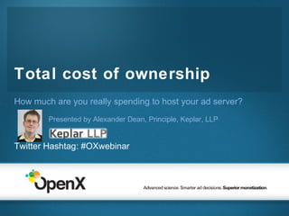 Total cost of ownership How much are you really spending to host your ad server? Presented by Alexander Dean, Principle, Keplar, LLP Twitter Hashtag: #OXwebinar 