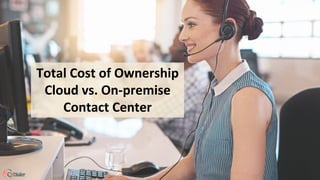 Total Cost of Ownership
Cloud vs. On-premise
Contact Center
 