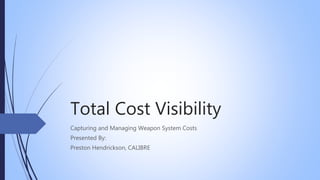 Total Cost Visibility
Capturing and Managing Weapon System Costs
Presented By:
Preston Hendrickson, CALIBRE
 