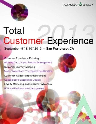 2013Customer Experience
Total
September, 9th
& 10th
2013 ▪ San Francisco, CA
Customer Experience Planning
Aligning CX, UX and Product Management
Customer Journey Mapping
Multi-Channel and Touchpoint Identification
Customer Relationship Measurement
Collaborative Experience Design
Loyalty Marketing and Customer Advocacy
ROI and Performance Management
 