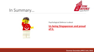In Summary…
Psychological Defence is about
Us being Singaporean and proud
of it.
Dunman Secondary NPCC Unit, 2016
 