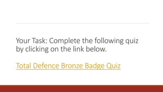 Your Task: Complete the following quiz
by clicking on the link below.
Total Defence Bronze Badge Quiz
 