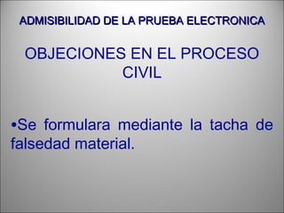 ADMISIBILIDAD DE LA PRUEBA ELECTRONICAADMISIBILIDAD DE LA PRUEBA ELECTRONICA
OBJECIONES EN EL PROCESO
CIVIL
•Se formulara mediante la tacha de
falsedad material.
 