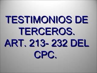 TESTIMONIOS DETESTIMONIOS DE
TERCEROS.TERCEROS.
ART. 213- 232 DELART. 213- 232 DEL
CPC.CPC.
 