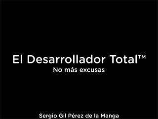 El Desarrollador Total™
        No más excusas




    Sergio Gil Pérez de la Manga
 
