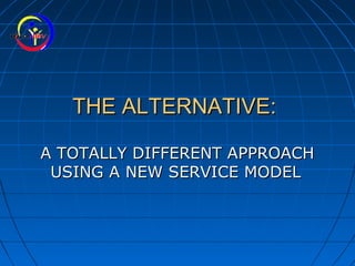 THE ALTERNATIVE:THE ALTERNATIVE:
A TOTALLY DIFFERENT APPROACHA TOTALLY DIFFERENT APPROACH
USING A NEW SERVICE MODELUSING A NEW SERVICE MODEL
 