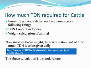 How much TDN required for Cattle
 From the previous slides, we have came across
following things
 TDN Content in fodder
...