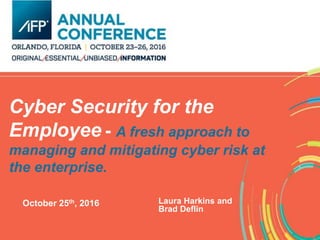 Cyber Security for the
Employee - A fresh approach to
managing and mitigating cyber risk at
the enterprise.
October 25th, 2016 Laura Harkins and
Brad Deflin
 