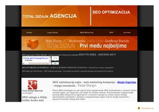 SEO OPTIMIZACIJA
TOTAL DIZAJN                       AGENCIJA




SEO ag e ncija T O TAL D IZ AJN - Budite Prvi Među Najboljima! ko nt akt   064/170-0992 ; 060/549-2011
   Chat wit h Pre drag Pe t ro vic
                                …       174
   Available



SEO O PT IMIZ AC IJA ST R AN IC A - NAJBOLJA INTERNET MARKETING STRATEGIJA - Kako Biti prvi medju najboljima?

SEO Agencija Total Diz ajn - SEO optimiz acija sajta - da budete na dobrim, najboljim Google poz icijama 2012 godine!




                                       SEO optimizacija sajta - web marketing kampanja - dizajn logotipa
                                       - knjiga standarda - Total Dizajn
Tot al Diz ajn Agencija                Prava SEO st rat egija z a vaš sajt bi bila angaž ovanje SEO konsult ant a u samom st art u
on Google+                             raz voja sajt a, pre nego št o st e došli do f inalne verz ije. Pravovremeno angaž ovanje
                                       pravog SEO ekspert a ili agencije bi u svakom slucaju na vreme rešilo mnoge
SEO usluge u Srbiji,                   pot encijalne probleme u diz ajnu i programiranju sajt a, koji bi mogli z aust avit i i
                                       ugroz it i poz icije vašeg web sajt a.
koliko kosta web
marketing? Precizno
                                                                                                                                     PDFmyURL.com
 