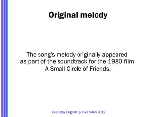 Original melody



  The song's melody originally appeared
as part of the soundtrack for the 1980 film
          A Small Circle of Friends.




           Everyday English by Inka Vilén 2012
 