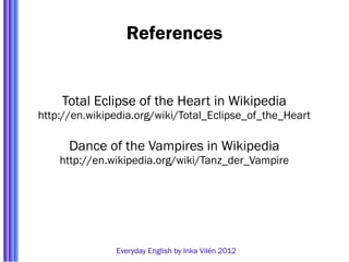 References


    Total Eclipse of the Heart in Wikipedia
http://en.wikipedia.org/wiki/Total_Eclipse_of_the_Heart

      Dance of the Vampires in Wikipedia
    http://en.wikipedia.org/wiki/Tanz_der_Vampire




               Everyday English by Inka Vilén 2012
 