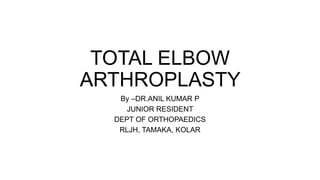 TOTAL ELBOW
ARTHROPLASTY
By –DR.ANIL KUMAR P
JUNIOR RESIDENT
DEPT OF ORTHOPAEDICS
RLJH, TAMAKA, KOLAR
 