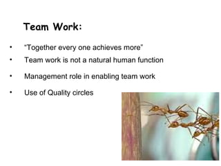 Team Work:
•   “Together every one achieves more”
•   Team work is not a natural human function

•   Management role in enabling team work

•   Use of Quality circles
 