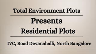 Total Environment Plots
Presents
Residential Plots
IVC, Road Devanahalli, North Bangalore
 