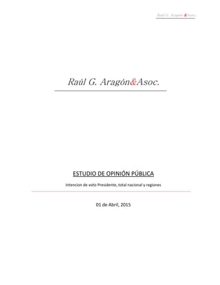 Raúl G. Aragón &Asoc.
Raúl G. Aragón&Asoc.
ESTUDIO DE OPINIÓN PÚBLICA
Intencion de voto Presidente, total nacional y regiones
01 de Abril, 2015
 