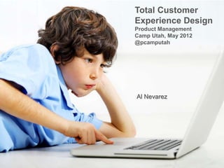 Total Customer
Experience Design
Product Management
Camp Utah, May 2012
@pcamputah
Al Nevarez
 