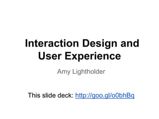 Interaction Design and
User Experience
Amy Lightholder

This slide deck: http://goo.gl/o0bhBq

 