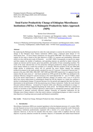 European Journal of Business and Management                                                    www.iiste.org
ISSN 2222-1905 (Paper) ISSN 2222-2839 (Online)
Vol 4, No.3, 2012


 Total Factor Productivity Change of Ethiopian Microfinance
Institutions (MFIs): A Malmquist Productivity Index Approach
                            (MPI)
                                        Bereket Zerai Gebremichael
                PhD Candidate, Department of Commerce and Management studies, Andhra University,
                Visakhapatnam, Andhra Pradesh, India - 530 003 Email bereketzg@yahoo.com
                                               D. Lalitha Rani
Professor of Marketing and Entrepreneurship, Department of Commerce and Management studies, Andhra
       University, Visakhapatnam, Andhra Pradesh, India - 530 003 Email mlalitha09@yahoo.co.in


Abstract
By employing the Malmquist productivity index this study attempts to examine the total factor productivity
change in the Ethiopian micro finance institutions (MFIs) using a balanced panel dataset of 114
observations from 19 micro finance institutions over the period 2004-2009. The selection of inputs and
outputs for the study is based on the dual objectives of MFIs viz outreach and sustainability framework
which is in line with the prior study of (Gutierrez   et al 2007, 2009). Consequently, we specify two inputs
and three outputs; the number of employees, and operating expenses are specified as inputs whereas the
outputs are interests and fee income, gross loan portfolio, and number of loans outstanding (number). The
result of the study indicated that over the period the malmquist productivity change experienced by the
micro finance industry as a whole has averaged 3.8 % annually. With the exception of the year 2004-2005
(slight decline in productivity, which was 0.2 percent) the micro finance industry has reported
productivity progress in the study period(i.e productivity rose of 5.5 percent, 5.8 percent,0.3 percent and 7.7
percent in the years 2005-2006, 2006-2007, 2007-2008 and 2008-2009 respectively. It is apparent from the
analysis that the main source of total factor productivity (TFP) growth for the MFIs was attributed to the
technical efficiency change(10.1 percent increase) as the result depicted that 16 out of 19 MFIs ( about
84 %) has shown improvement in technical efficiency changes. In contrast, only 5 out of 19 (26.3%)
MFIs have shown improvement in technological change but still the industry as a whole has exhibited a
decline in technological change (5.8 percent decrease over the period) and suggested that there has been a
deterioration in the performance of the best practicing micro finance institutions. Further the result showed
that pure technical efficiency increased by 8.9 percent while scale efficiency contributed on average 1.1
percent increase and hence suggested that during the study period the Ethiopian MFIs have experienced
mainly an increment of pure technical efficiency( improvement in management practices) rather than an
improvement in optimum size(scale efficiency change). Generally, an important implication for the
Ethiopian micro finance industry is that they need to pursue a technological progress in order to meet the
dual objectives of reaching many poor people and financial sustainability.


Key words:     Productivity Change, Malmquist Productivity Index, Ethiopian MFIs,


    1.   Introduction
Microfinance Institutions (MFIs) are essential ingredients in the development processes of a country. MFIs
provide financial services to low-income households in developing countries around the world. Historically
microfinance institutions predominantly originated with a mission of a social objective, i.e., poverty
reduction. However, in the last two decades there has been a major shift in emphasis from the social
objective of poverty reduction towards the economic objective of sustainable and market based financial
                                                     105
 