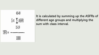 It is calculated by summing up the ASFRs of
different age groups and multiplying the
sum with class interval.
 