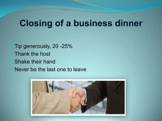 Closing of a business dinnerTip generously, 20 -25%Thank the hostShake their handNever be the last one to leave
