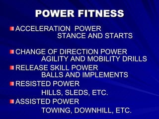 POWER FITNESS ACCELERATION  POWER  STANCE AND STARTS  CHANGE OF DIRECTION POWER  AGILITY AND MOBILITY DRILLS RELEASE SKILL POWER  BALLS AND IMPLEMENTS RESISTED POWER HILLS, SLEDS, ETC.  ASSISTED POWER TOWING, DOWNHILL, ETC. 