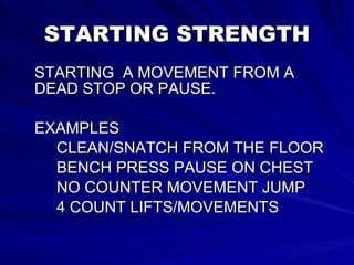 STARTING STRENGTH STARTING  A MOVEMENT FROM A DEAD STOP OR PAUSE. EXAMPLES CLEAN/SNATCH FROM THE FLOOR BENCH PRESS PAUSE ON CHEST NO COUNTER MOVEMENT JUMP 4 COUNT LIFTS/MOVEMENTS 