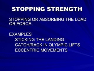 STOPPING STRENGTH STOPPING OR ABSORBING THE LOAD OR FORCE. EXAMPLES STICKING THE LANDING  CATCH/RACK IN OLYMPIC LIFTS ECCENTRIC MOVEMENTS    