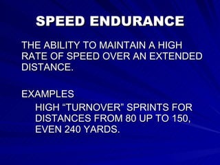 SPEED ENDURANCE THE ABILITY TO MAINTAIN A HIGH RATE OF SPEED OVER AN EXTENDED DISTANCE. EXAMPLES HIGH “TURNOVER” SPRINTS FOR  DISTANCES FROM 80 UP TO 150,  EVEN 240 YARDS. 