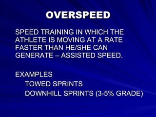 OVERSPEED SPEED TRAINING IN WHICH THE ATHLETE IS MOVING AT A RATE FASTER THAN HE/SHE CAN GENERATE – ASSISTED SPEED. EXAMPLES TOWED SPRINTS DOWNHILL SPRINTS (3-5% GRADE) 