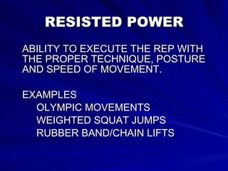 RESISTED POWER ABILITY TO EXECUTE THE REP WITH THE PROPER TECHNIQUE, POSTURE AND SPEED OF MOVEMENT. EXAMPLES OLYMPIC MOVEMENTS WEIGHTED SQUAT JUMPS RUBBER BAND/CHAIN LIFTS   