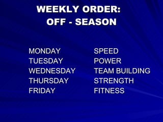 WEEKLY ORDER:  OFF - SEASON MONDAY  SPEED TUESDAY POWER WEDNESDAY TEAM BUILDING THURSDAY STRENGTH FRIDAY FITNESS 