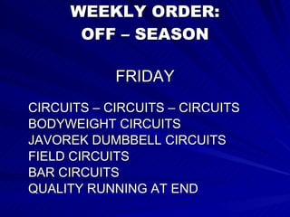 WEEKLY ORDER: OFF – SEASON FRIDAY CIRCUITS – CIRCUITS – CIRCUITS BODYWEIGHT CIRCUITS JAVOREK DUMBBELL CIRCUITS FIELD CIRCUITS BAR CIRCUITS QUALITY RUNNING AT END 