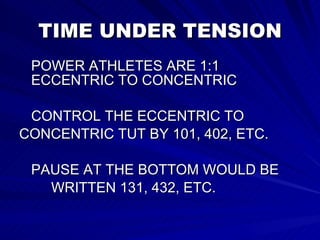 TIME UNDER TENSION POWER ATHLETES ARE 1:1  ECCENTRIC TO CONCENTRIC CONTROL THE ECCENTRIC TO  CONCENTRIC TUT BY 101, 402, ETC. PAUSE AT THE BOTTOM WOULD BE WRITTEN 131, 432, ETC. 